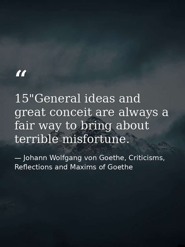 15"General ideas and great conceit are always a fair way to bring about terrible misfortune. — Johann Wolfgang von Goethe, Criticisms, Reflections and Maxims of Goethe