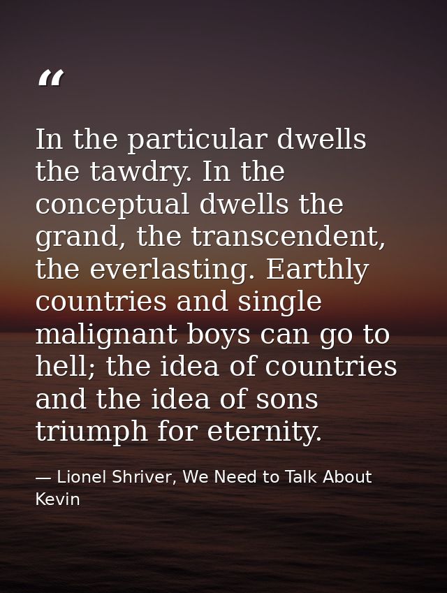 In the particular dwells the tawdry. In the conceptual dwells the grand, the transcendent, the everlasting. Earthly coun — Lionel Shriver, We Need to Talk About Kevin
