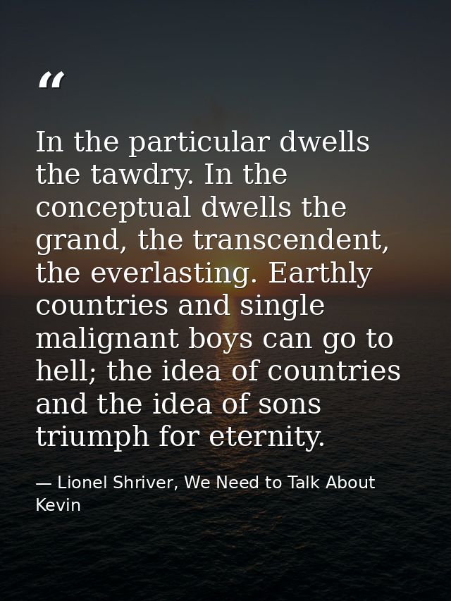 In the particular dwells the tawdry. In the conceptual dwells the grand, the transcendent, the everlasting. Earthly coun — Lionel Shriver, We Need to Talk About Kevin