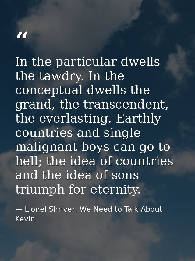 In the particular dwells the tawdry. In the conceptual dwells the grand, the transcendent, the everlasting. Earthly coun — Lionel Shriver, We Need to Talk About Kevin