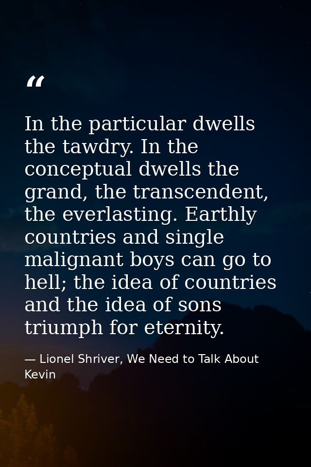 In the particular dwells the tawdry. In the conceptual dwells the grand, the transcendent, the everlasting. Earthly coun — Lionel Shriver, We Need to Talk About Kevin