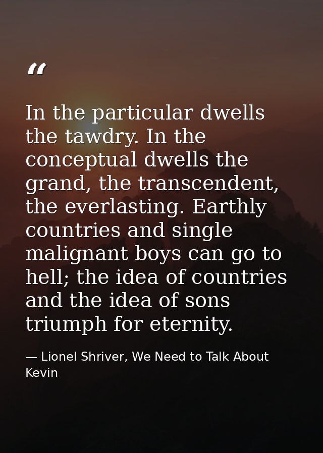 In the particular dwells the tawdry. In the conceptual dwells the grand, the transcendent, the everlasting. Earthly coun — Lionel Shriver, We Need to Talk About Kevin