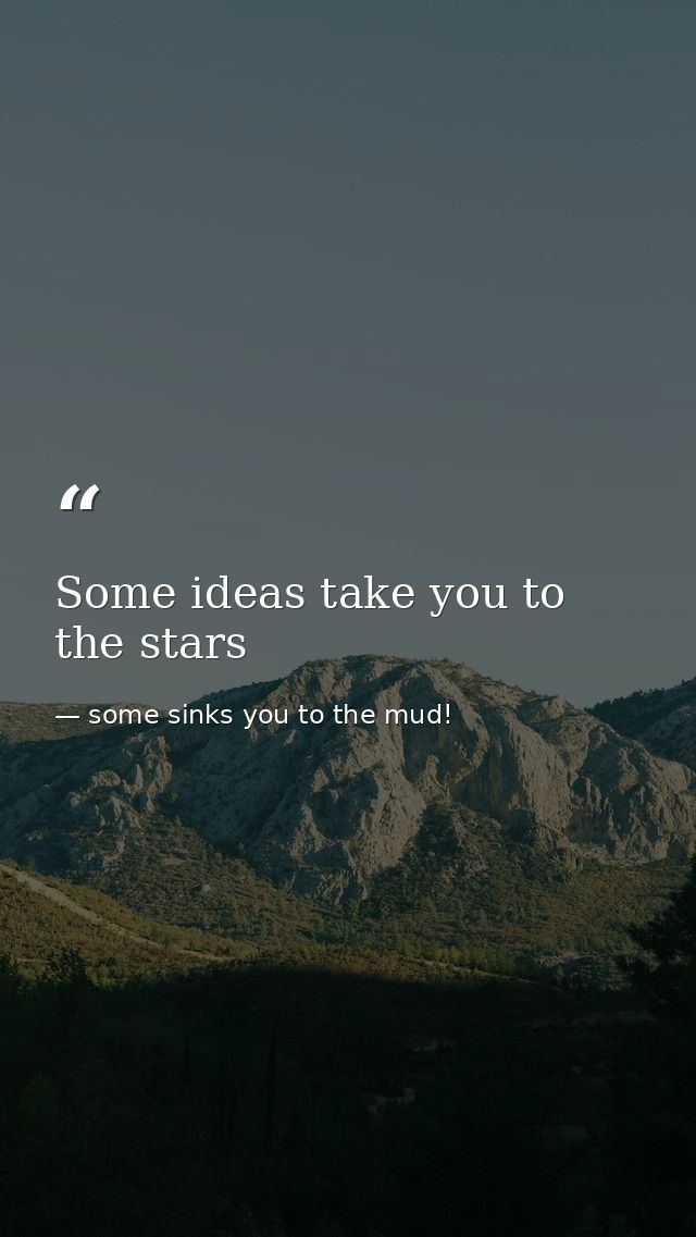 Some ideas take you to the stars — some sinks you to the mud!