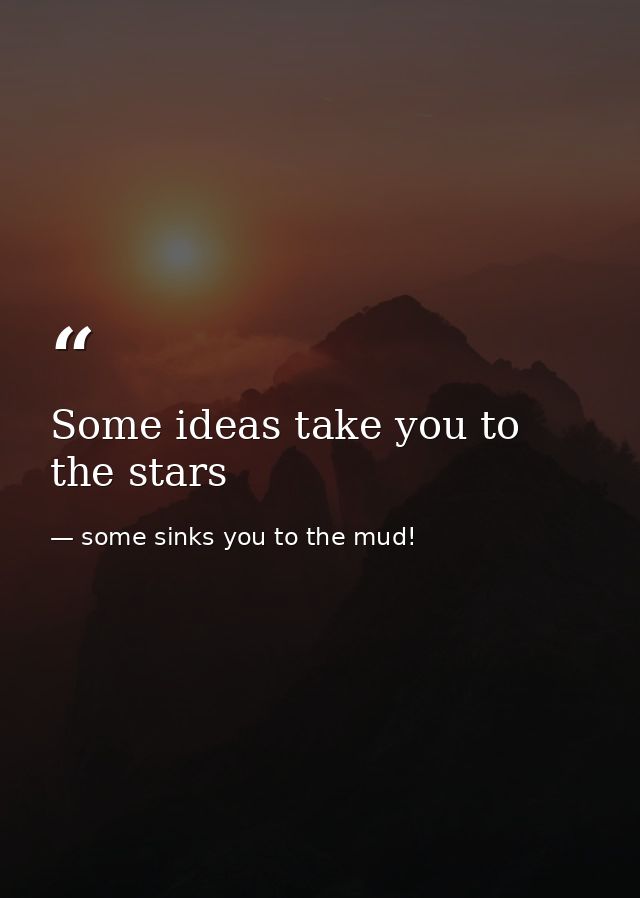 Some ideas take you to the stars — some sinks you to the mud!