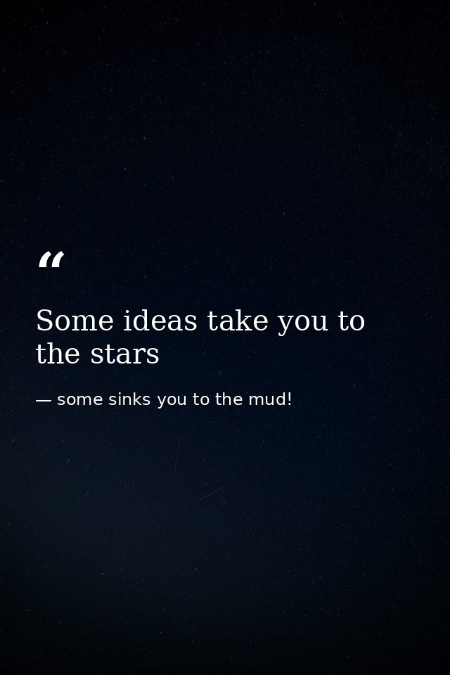 Some ideas take you to the stars — some sinks you to the mud!