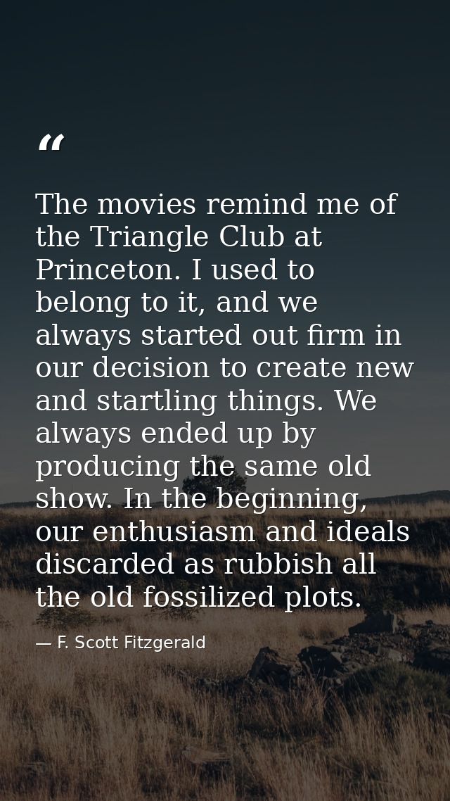 The movies remind me of the Triangle Club at Princeton. I used to belong to it, and we always started out firm in our de — F. Scott Fitzgerald