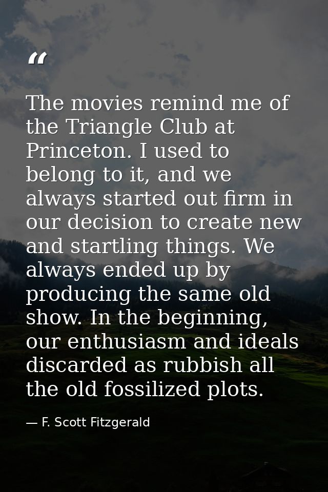 The movies remind me of the Triangle Club at Princeton. I used to belong to it, and we always started out firm in our de — F. Scott Fitzgerald