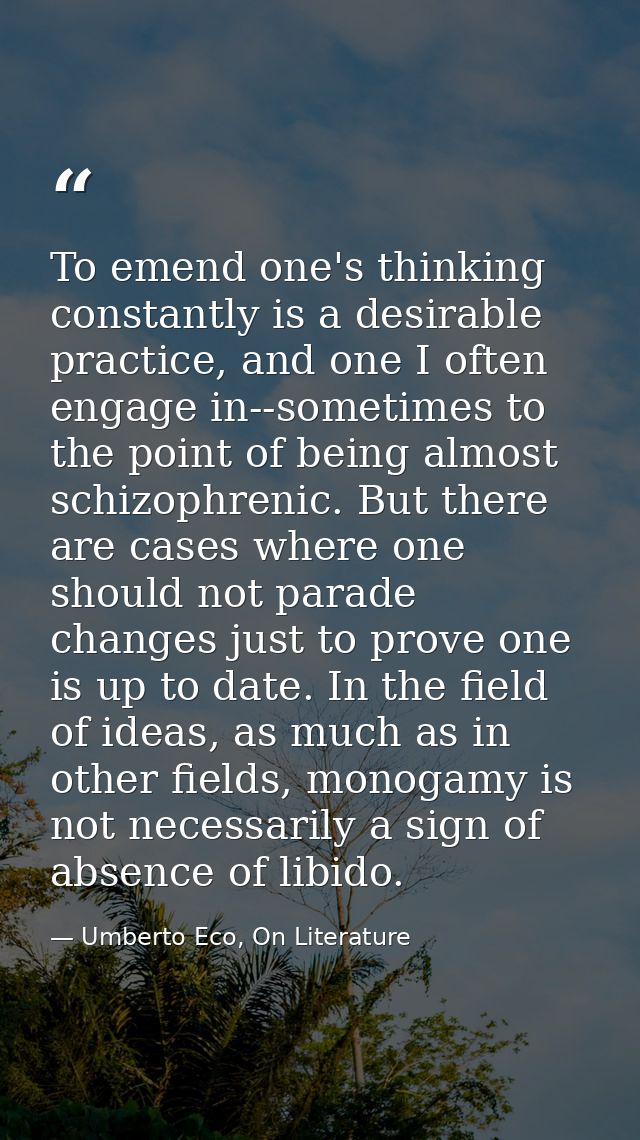 To emend one's thinking constantly is a desirable practice, and one I often engage in--sometimes to the point of being a — Umberto Eco, On Literature