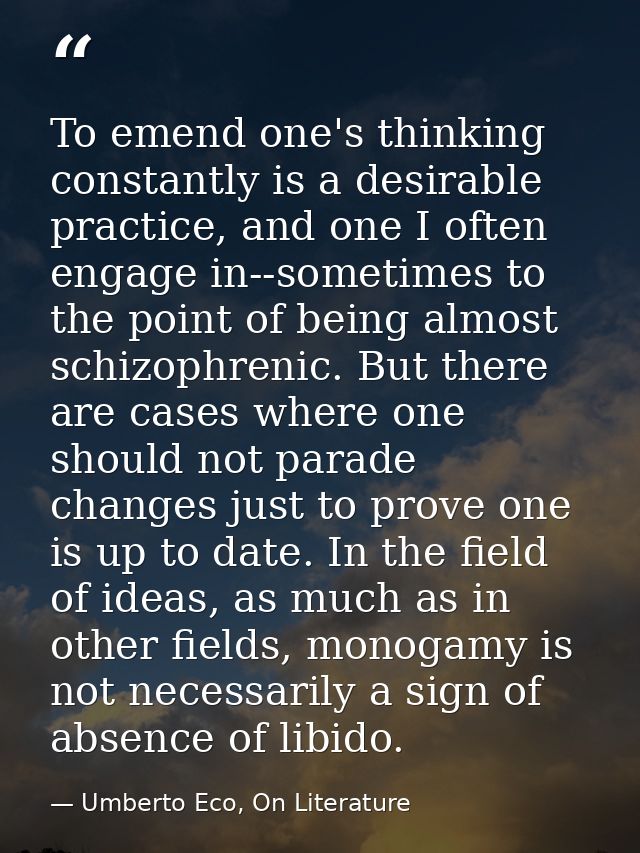 To emend one's thinking constantly is a desirable practice, and one I often engage in--sometimes to the point of being a — Umberto Eco, On Literature