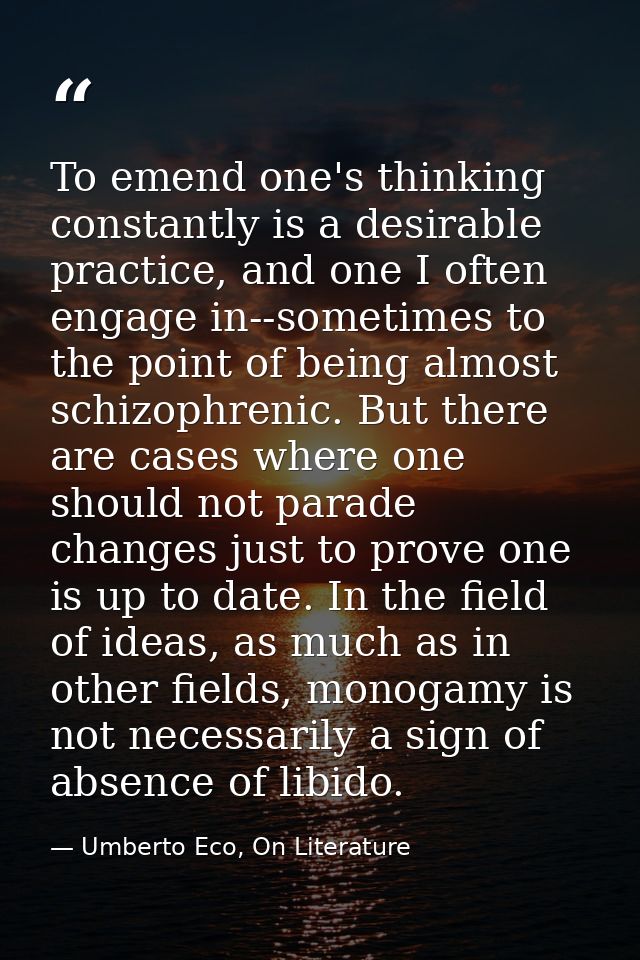 To emend one's thinking constantly is a desirable practice, and one I often engage in--sometimes to the point of being a — Umberto Eco, On Literature