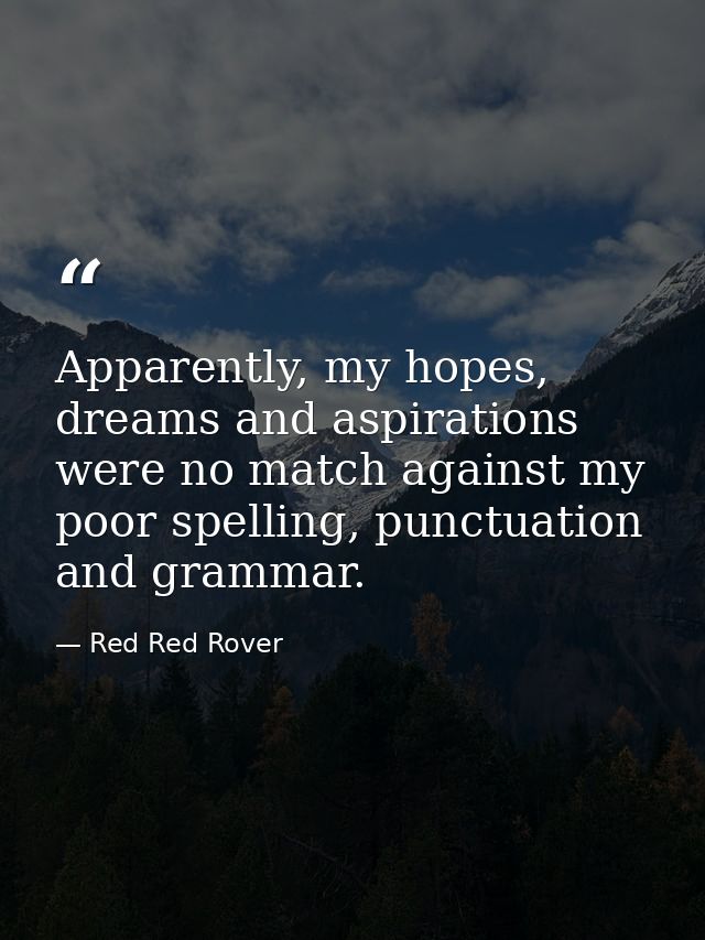 Apparently, my hopes, dreams and aspirations were no match against my poor spelling, punctuation and grammar. — Red Red Rover