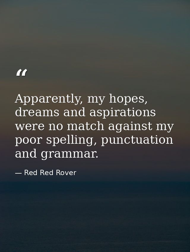 Apparently, my hopes, dreams and aspirations were no match against my poor spelling, punctuation and grammar. — Red Red Rover