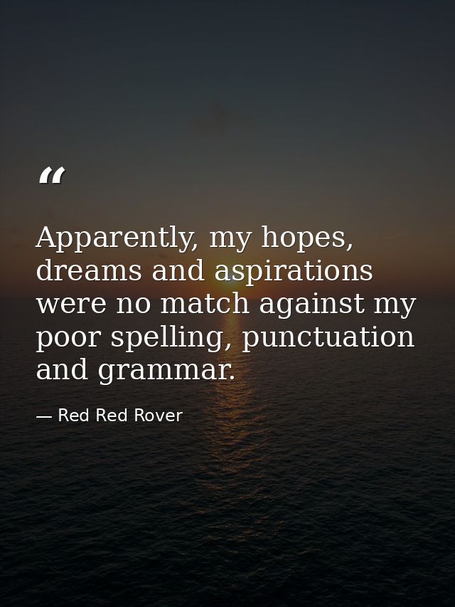 Apparently, my hopes, dreams and aspirations were no match against my poor spelling, punctuation and grammar. — Red Red Rover