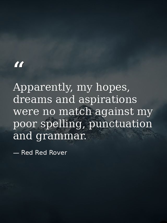 Apparently, my hopes, dreams and aspirations were no match against my poor spelling, punctuation and grammar. — Red Red Rover