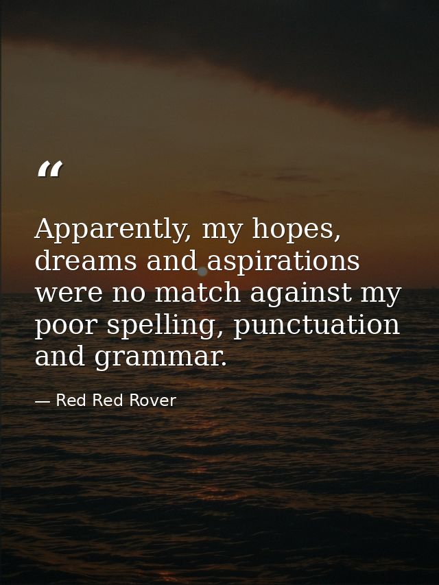 Apparently, my hopes, dreams and aspirations were no match against my poor spelling, punctuation and grammar. — Red Red Rover