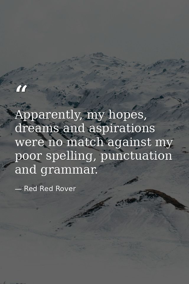 Apparently, my hopes, dreams and aspirations were no match against my poor spelling, punctuation and grammar. — Red Red Rover