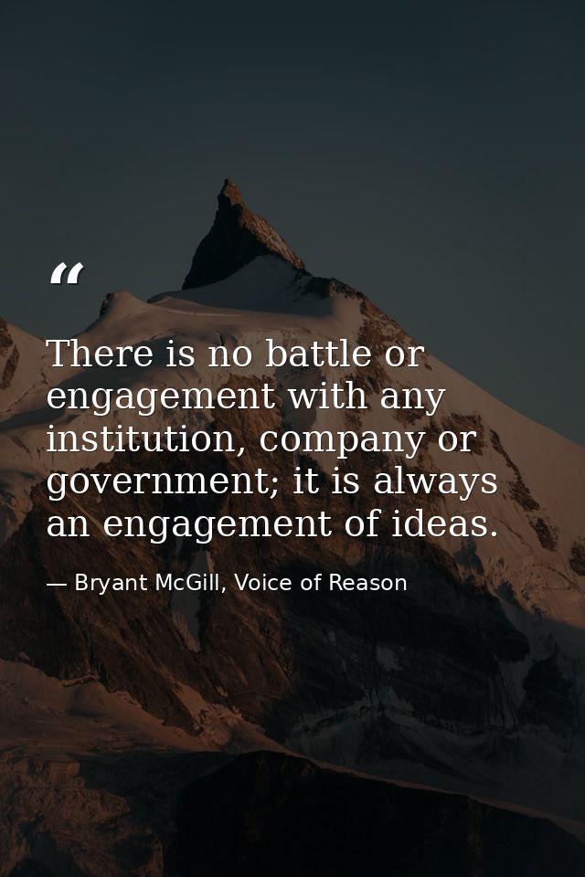 There is no battle or engagement with any institution, company or government; it is always an engagement of ideas. — Bryant McGill, Voice of Reason