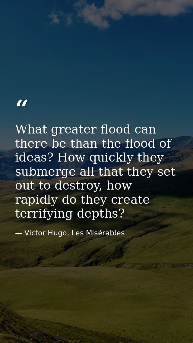 What greater flood can there be than the flood of ideas? How quickly they submerge all that they set out to destroy, how — Victor Hugo, Les Misérables