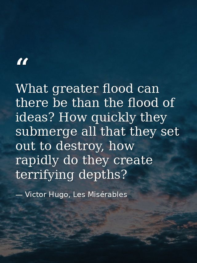 What greater flood can there be than the flood of ideas? How quickly they submerge all that they set out to destroy, how — Victor Hugo, Les Misérables