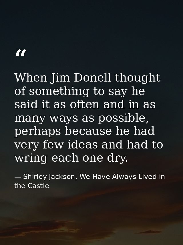 When Jim Donell thought of something to say he said it as often and in as many ways as possible, perhaps because he had  — Shirley Jackson, We Have Always Lived in the Castle