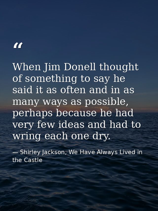 When Jim Donell thought of something to say he said it as often and in as many ways as possible, perhaps because he had  — Shirley Jackson, We Have Always Lived in the Castle