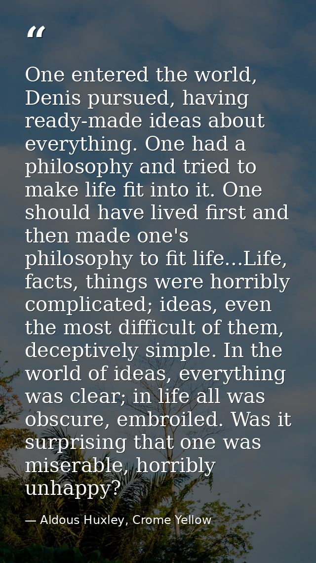 One entered the world, Denis pursued, having ready-made ideas about everything. One had a philosophy and tried to make l — Aldous Huxley, Crome Yellow