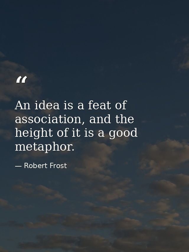 An idea is a feat of association, and the height of it is a good metaphor. — Robert Frost