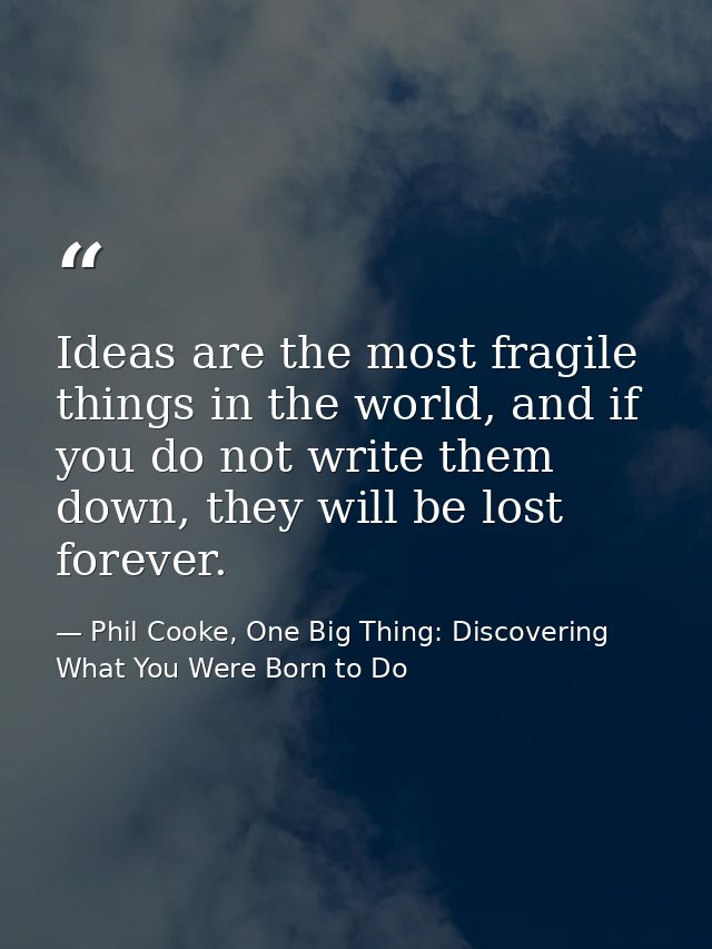 Ideas are the most fragile things in the world, and if you do not write them down, they will be lost forever. — Phil Cooke, One Big Thing: Discovering What You Were Born to Do