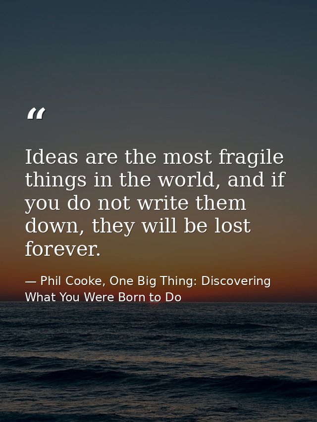 Ideas are the most fragile things in the world, and if you do not write them down, they will be lost forever. — Phil Cooke, One Big Thing: Discovering What You Were Born to Do