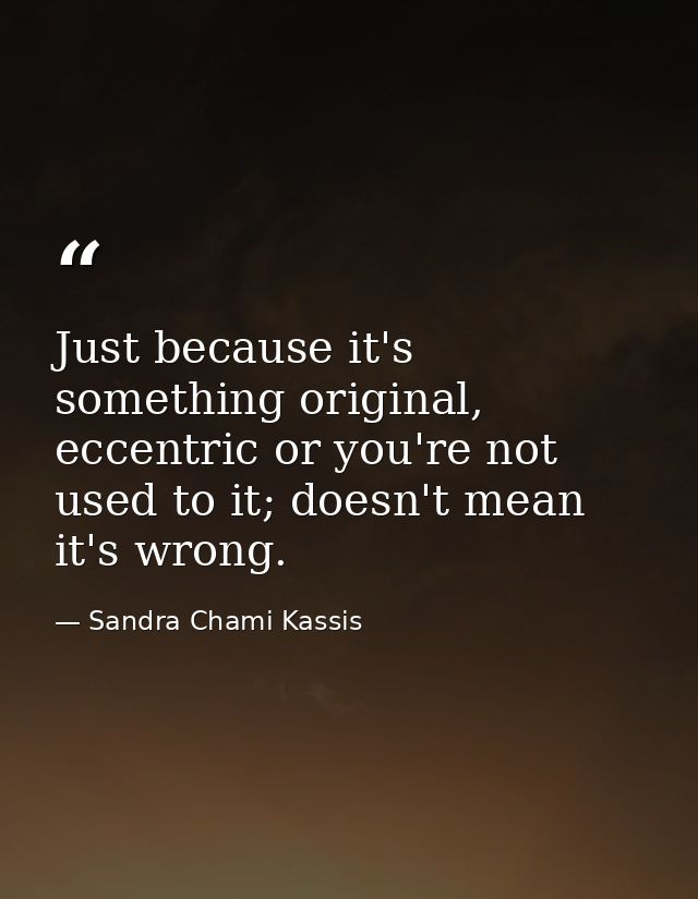 Just because it's something original, eccentric or you're not used to it; doesn't mean it's wrong. — Sandra Chami Kassis
