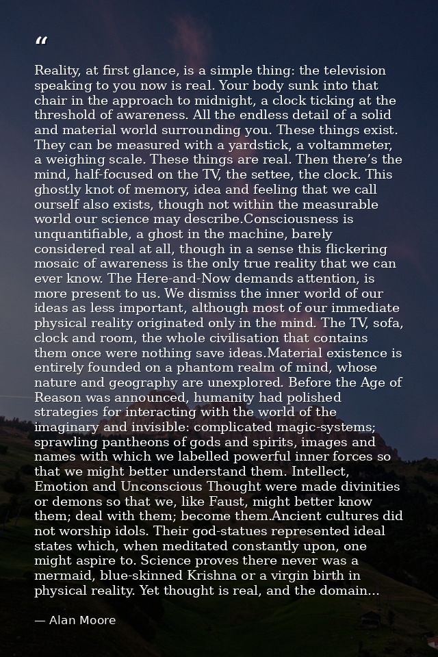 Reality, at first glance, is a simple thing: the television speaking to you now is real. Your body sunk into that chair  — Alan Moore