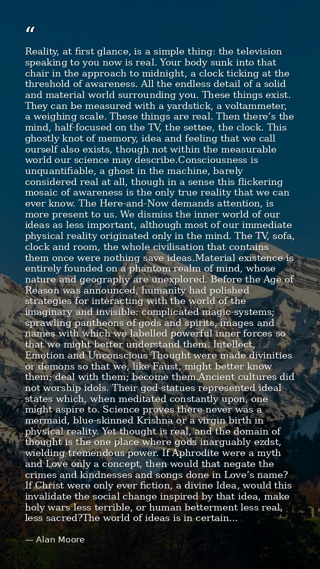 Reality, at first glance, is a simple thing: the television speaking to you now is real. Your body sunk into that chair  — Alan Moore