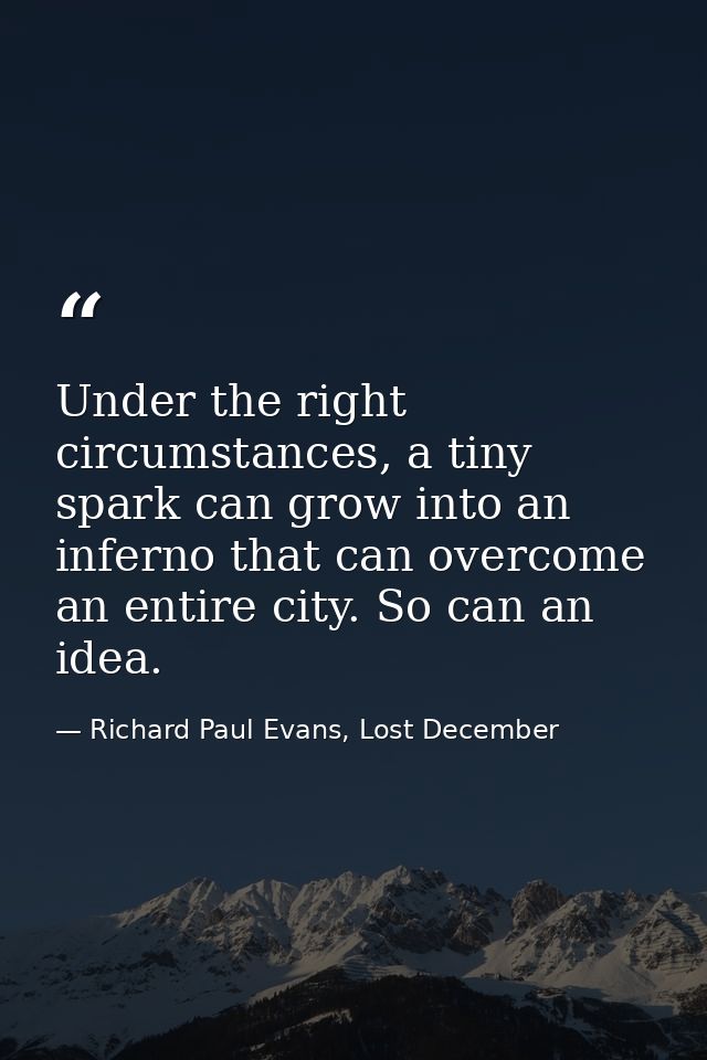 Under the right circumstances, a tiny spark can grow into an inferno that can overcome an entire city. So can an idea. — Richard Paul Evans, Lost December
