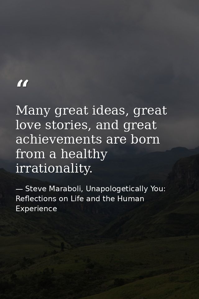 Many great ideas, great love stories, and great achievements are born from a healthy irrationality. — Steve Maraboli, Unapologetically You: Reflections on Life and the Human Experience
