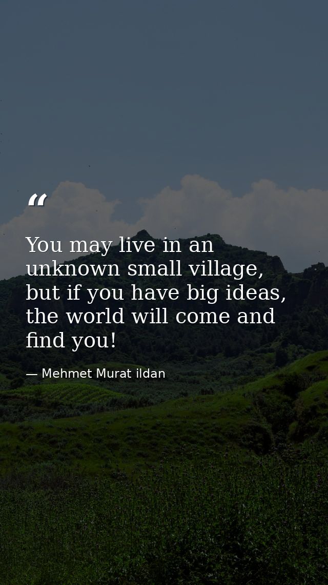 You may live in an unknown small village, but if you have big ideas, the world will come and find you! — Mehmet Murat ildan