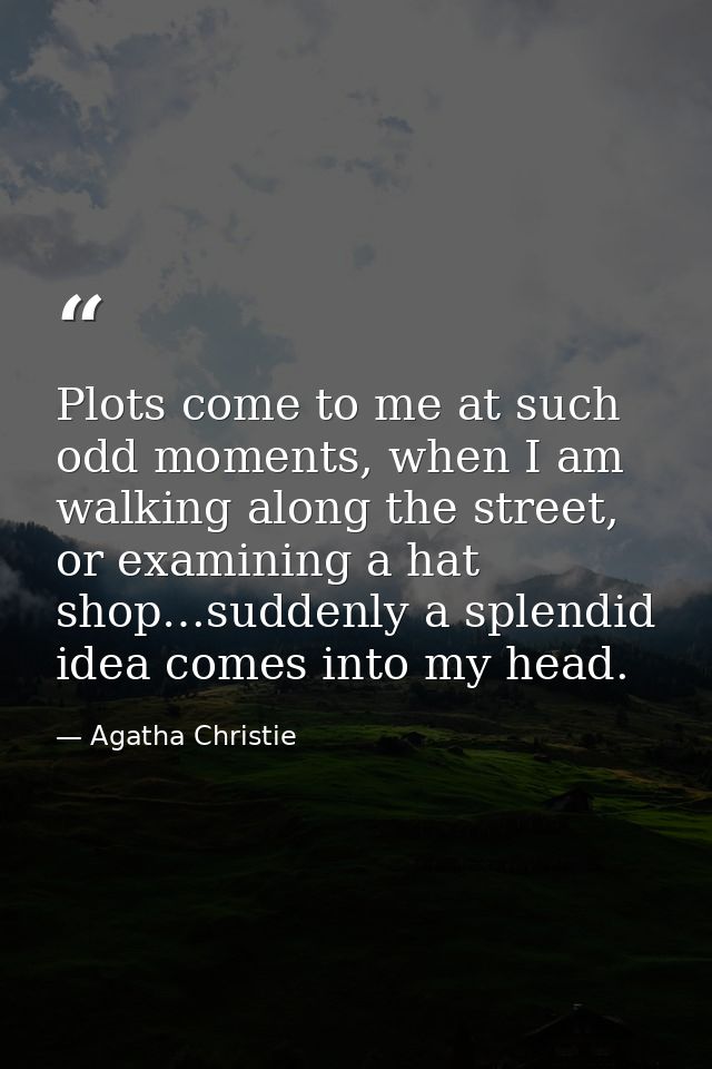 Plots come to me at such odd moments, when I am walking along the street, or examining a hat shop…suddenly a splendid id — Agatha Christie