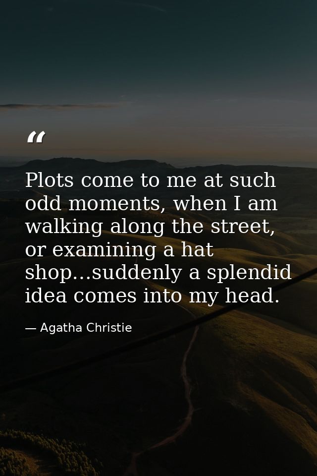 Plots come to me at such odd moments, when I am walking along the street, or examining a hat shop…suddenly a splendid id — Agatha Christie