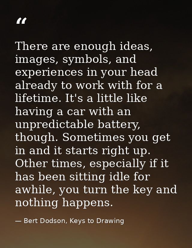 There are enough ideas, images, symbols, and experiences in your head already to work with for a lifetime. It's a little — Bert Dodson, Keys to Drawing