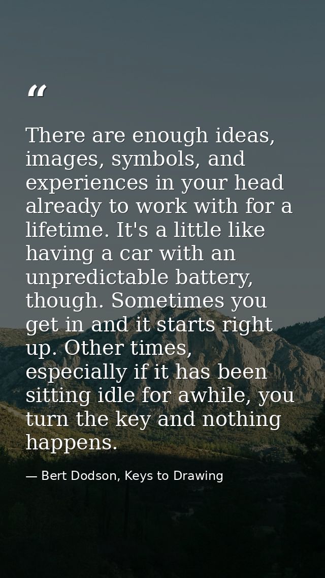 There are enough ideas, images, symbols, and experiences in your head already to work with for a lifetime. It's a little — Bert Dodson, Keys to Drawing