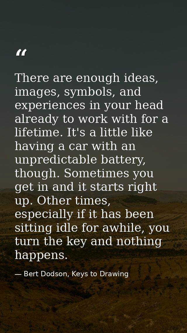 There are enough ideas, images, symbols, and experiences in your head already to work with for a lifetime. It's a little — Bert Dodson, Keys to Drawing
