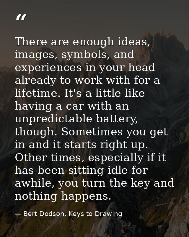 There are enough ideas, images, symbols, and experiences in your head already to work with for a lifetime. It's a little — Bert Dodson, Keys to Drawing