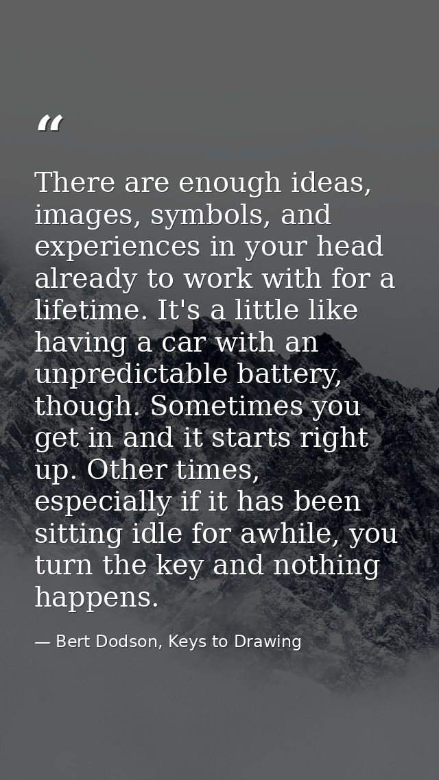 There are enough ideas, images, symbols, and experiences in your head already to work with for a lifetime. It's a little — Bert Dodson, Keys to Drawing