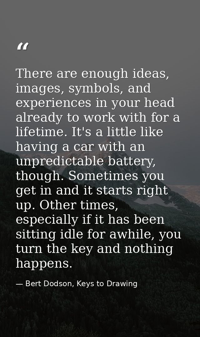 There are enough ideas, images, symbols, and experiences in your head already to work with for a lifetime. It's a little — Bert Dodson, Keys to Drawing