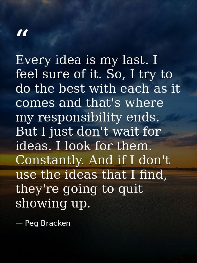 Every idea is my last. I feel sure of it. So, I try to do the best with each as it comes and that's where my responsibil — Peg Bracken