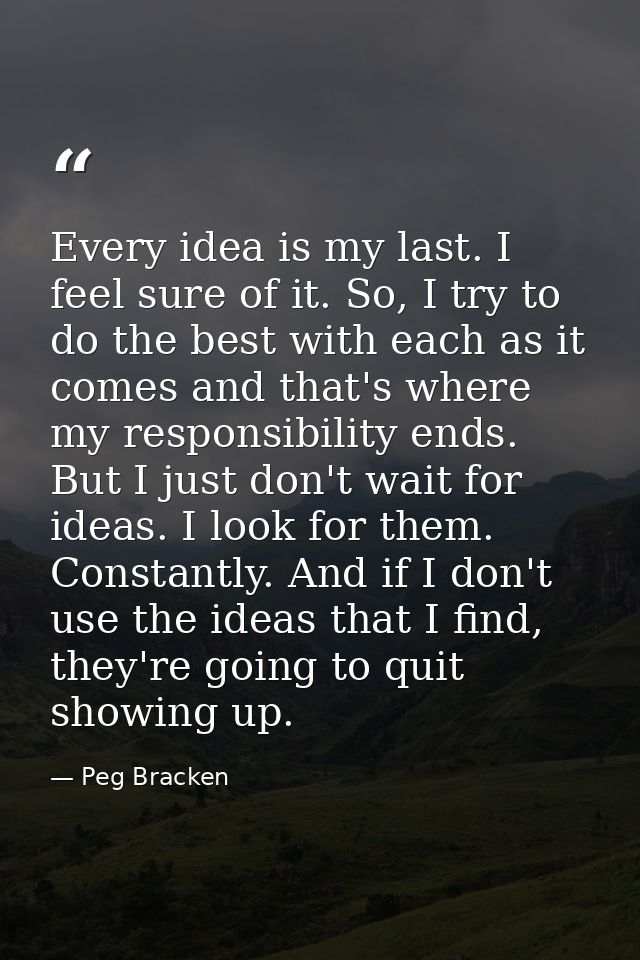 Every idea is my last. I feel sure of it. So, I try to do the best with each as it comes and that's where my responsibil — Peg Bracken