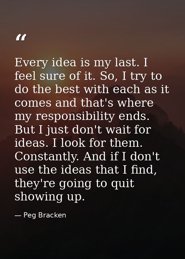 Every idea is my last. I feel sure of it. So, I try to do the best with each as it comes and that's where my responsibil — Peg Bracken
