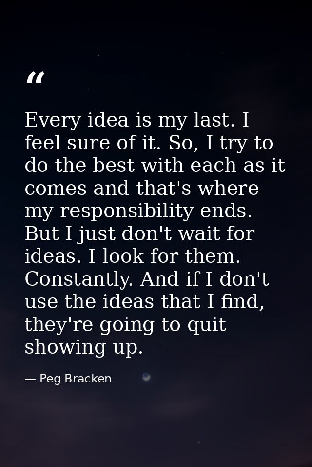 Every idea is my last. I feel sure of it. So, I try to do the best with each as it comes and that's where my responsibil — Peg Bracken