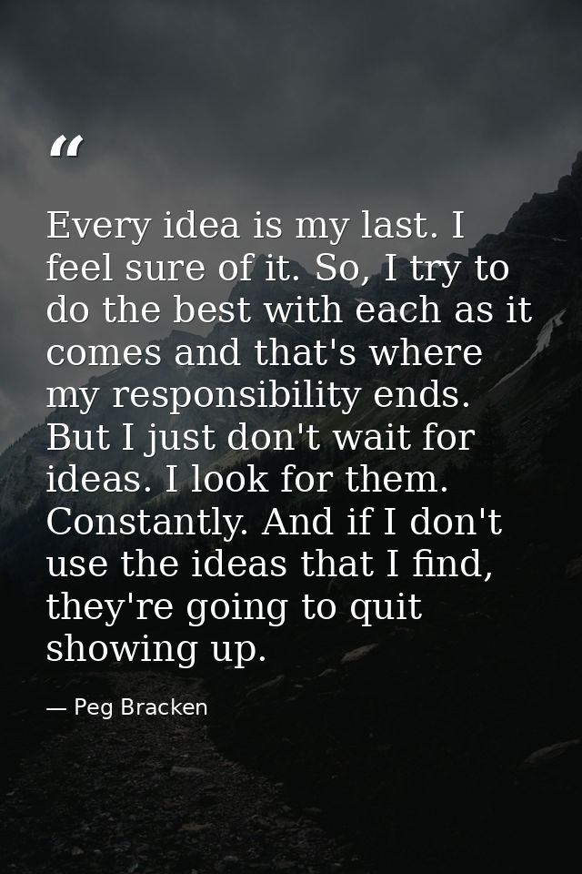 Every idea is my last. I feel sure of it. So, I try to do the best with each as it comes and that's where my responsibil — Peg Bracken