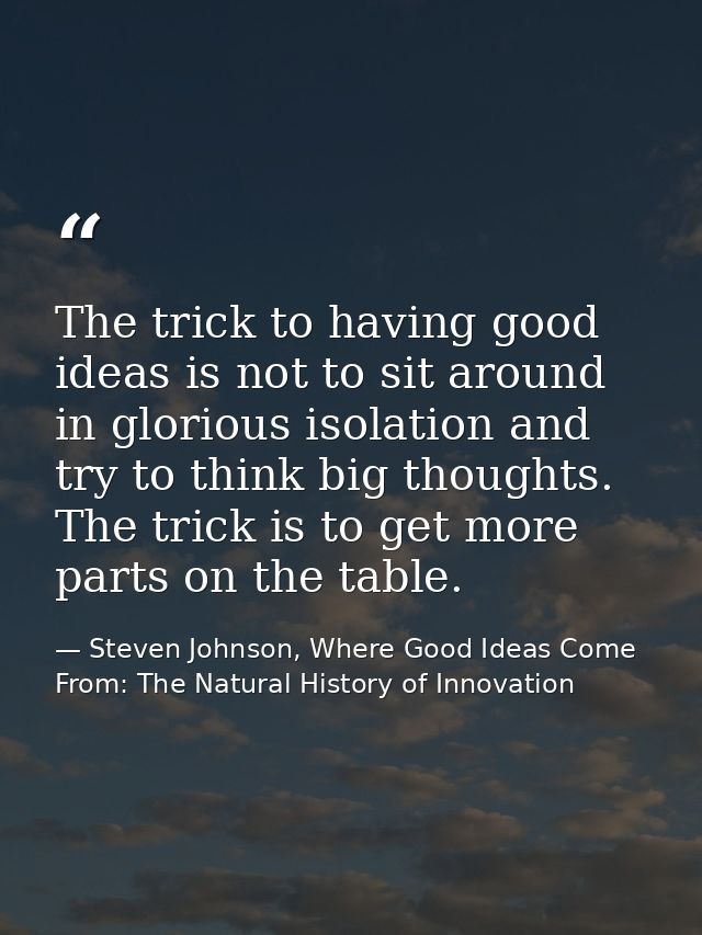 The trick to having good ideas is not to sit around in glorious isolation and try to think big thoughts. The trick is to — Steven Johnson, Where Good Ideas Come From: The Natural History of Innovation