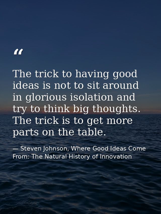 The trick to having good ideas is not to sit around in glorious isolation and try to think big thoughts. The trick is to — Steven Johnson, Where Good Ideas Come From: The Natural History of Innovation